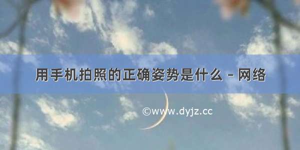 用手机拍照的正确姿势是什么 – 网络