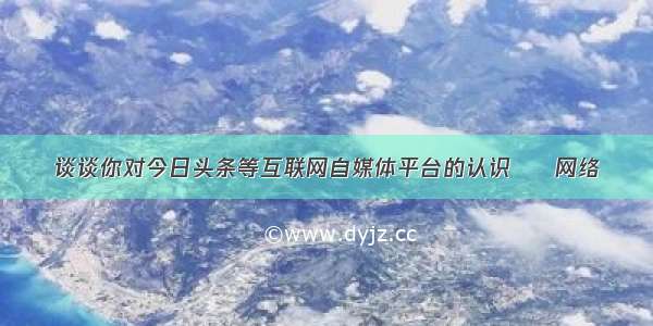 谈谈你对今日头条等互联网自媒体平台的认识 – 网络