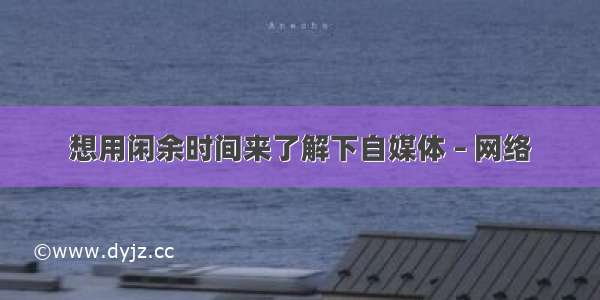 想用闲余时间来了解下自媒体 – 网络