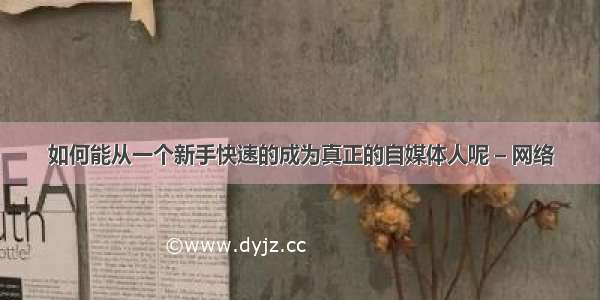 如何能从一个新手快速的成为真正的自媒体人呢 – 网络