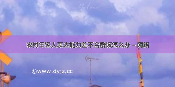 农村年轻人表达能力差不合群该怎么办 – 网络