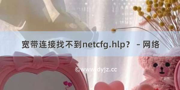 宽带连接找不到netcfg.hlp？ – 网络