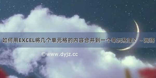 如何用EXCEL将几个单元格的内容合并到一个单元格里？ – 网络