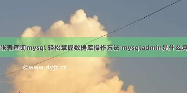 三张表查询mysql 轻松掌握数据库操作方法 mysqladmin是什么意思