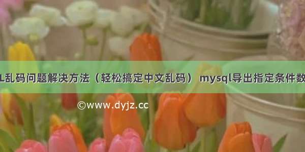 MySQL乱码问题解决方法（轻松搞定中文乱码） mysql导出指定条件数据类型