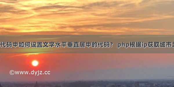 HTML网页代码中如何设置文字水平垂直居中的代码？ php根据ip获取城市显示到html