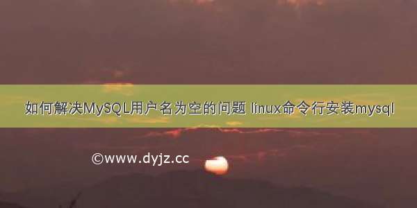 如何解决MySQL用户名为空的问题 linux命令行安装mysql