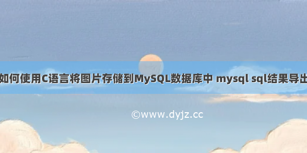 如何使用C语言将图片存储到MySQL数据库中 mysql sql结果导出