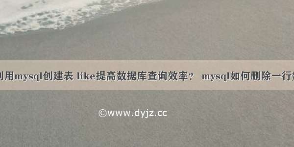 如何利用mysql创建表 like提高数据库查询效率？ mysql如何删除一行数据库