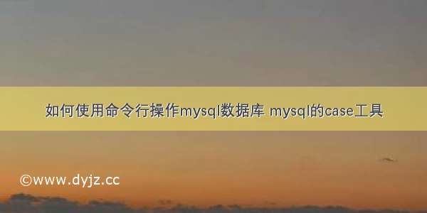 如何使用命令行操作mysql数据库 mysql的case工具