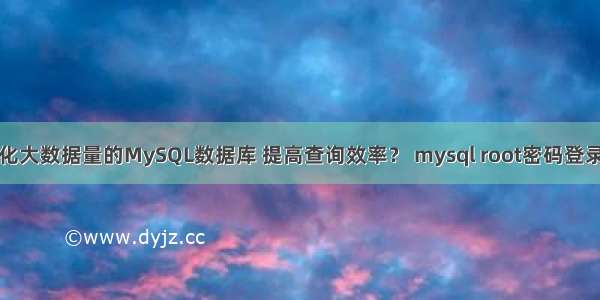 如何优化大数据量的MySQL数据库 提高查询效率？ mysql root密码登录不了了