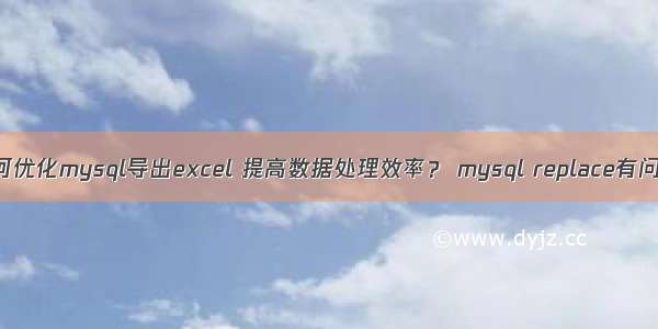 如何优化mysql导出excel 提高数据处理效率？ mysql replace有问题