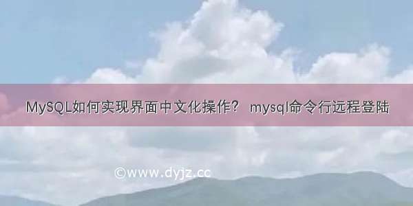 MySQL如何实现界面中文化操作？ mysql命令行远程登陆