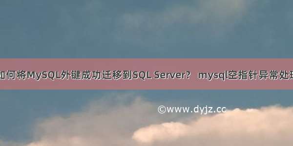 如何将MySQL外键成功迁移到SQL Server？ mysql空指针异常处理