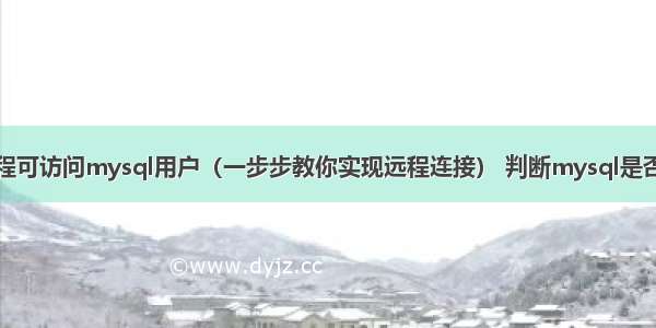 如何创建远程可访问mysql用户（一步步教你实现远程连接） 判断mysql是否连接成功了