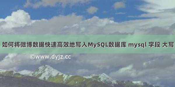 如何将微博数据快速高效地写入MySQL数据库 mysql 字段 大写