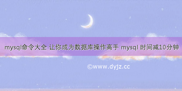 mysql命令大全 让你成为数据库操作高手 mysql 时间减10分钟