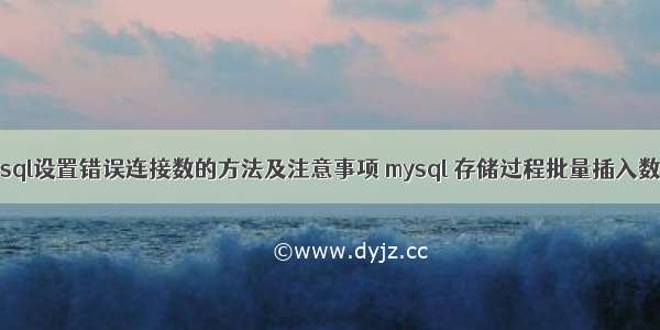 mysql设置错误连接数的方法及注意事项 mysql 存储过程批量插入数据