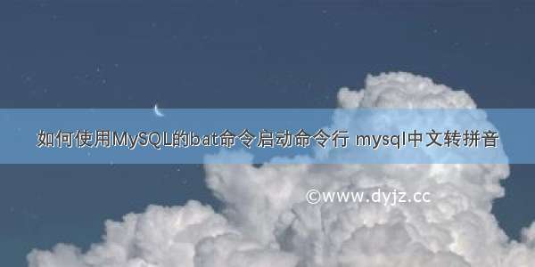 如何使用MySQL的bat命令启动命令行 mysql中文转拼音