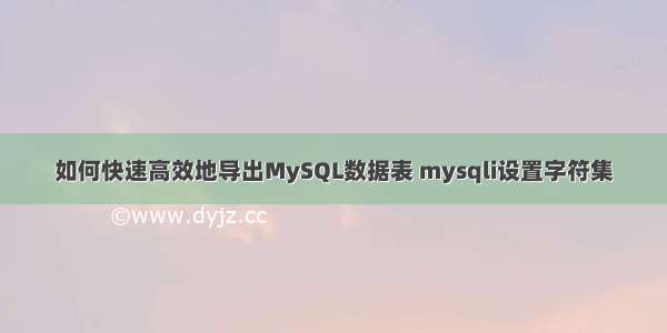 如何快速高效地导出MySQL数据表 mysqli设置字符集