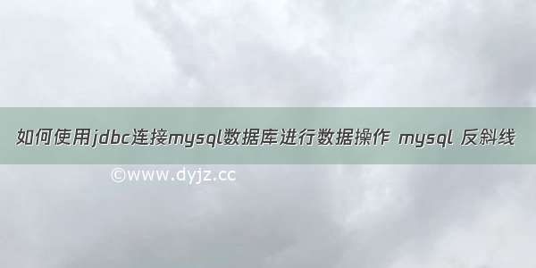 如何使用jdbc连接mysql数据库进行数据操作 mysql 反斜线