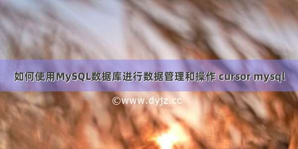 如何使用MySQL数据库进行数据管理和操作 cursor mysql