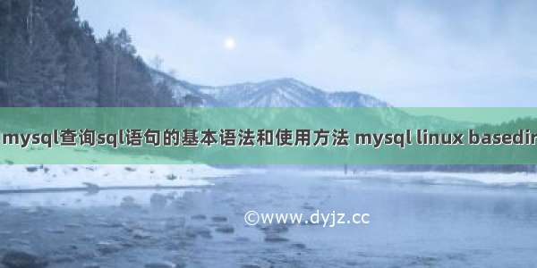 mysql查询sql语句的基本语法和使用方法 mysql linux basedir