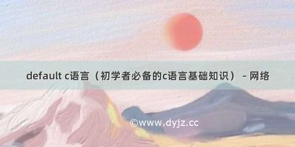 default c语言（初学者必备的c语言基础知识） – 网络