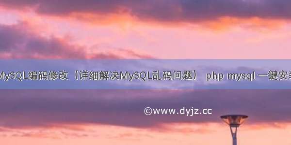 MySQL编码修改（详细解决MySQL乱码问题） php mysql 一键安装