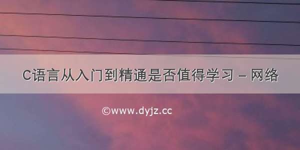 C语言从入门到精通是否值得学习 – 网络