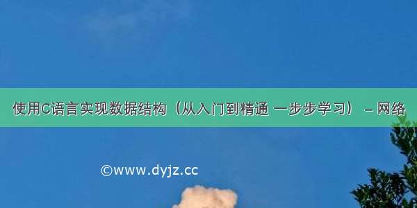 使用C语言实现数据结构（从入门到精通 一步步学习） – 网络