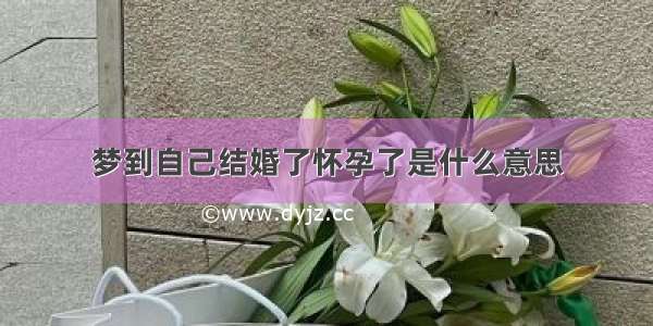 梦到自己结婚了怀孕了是什么意思