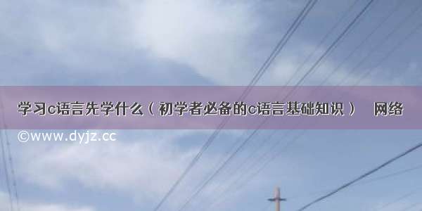 学习c语言先学什么（初学者必备的c语言基础知识） – 网络