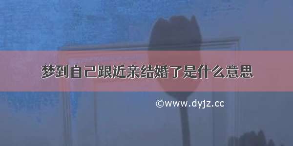 梦到自己跟近亲结婚了是什么意思