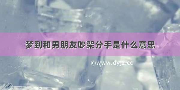 梦到和男朋友吵架分手是什么意思