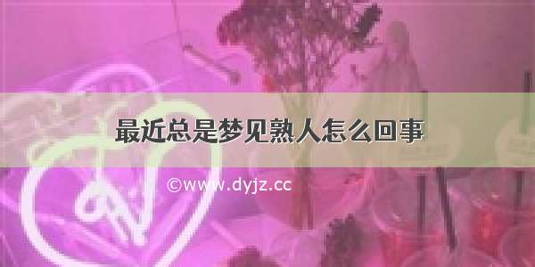 最近总是梦见熟人怎么回事