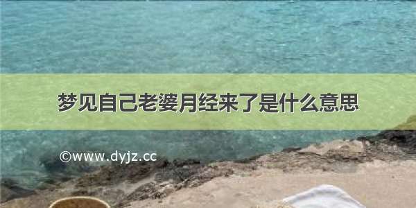 梦见自己老婆月经来了是什么意思