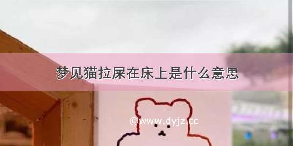 梦见猫拉屎在床上是什么意思