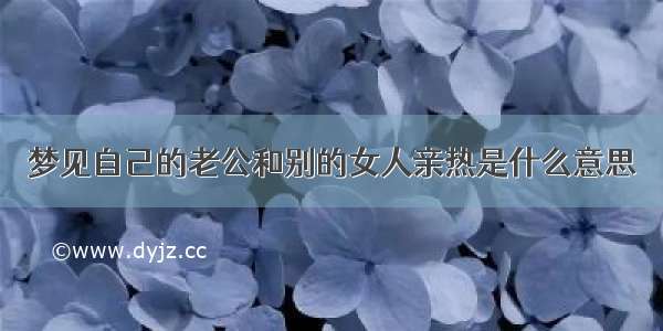 梦见自己的老公和别的女人亲热是什么意思