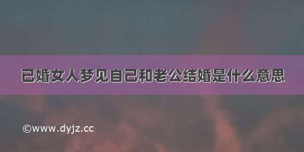 已婚女人梦见自己和老公结婚是什么意思