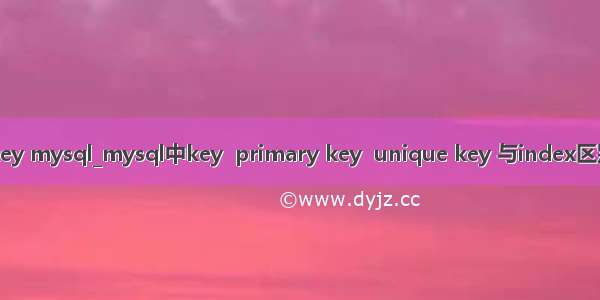 key mysql_mysql中key  primary key  unique key 与index区别