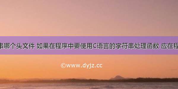 C语言字符串哪个头文件 如果在程序中要使用C语言的字符串处理函数 应在程序中包含这