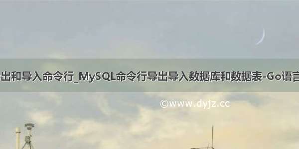 mysql表导出和导入命令行_MySQL命令行导出导入数据库和数据表-Go语言中文社区...