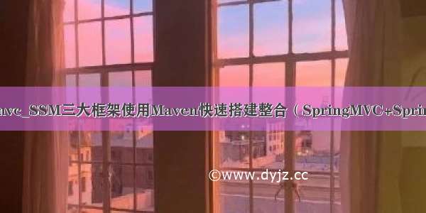 idea springmvc_SSM三大框架使用Maven快速搭建整合（SpringMVC+Spring+Mybatis）