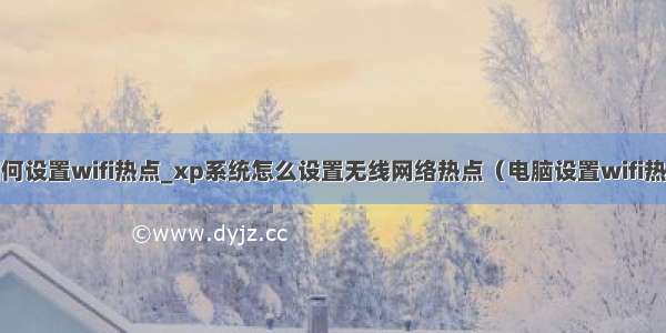 win7如何设置wifi热点_xp系统怎么设置无线网络热点（电脑设置wifi热点步骤）