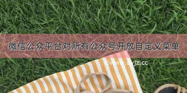 微信公众平台对所有公众号开放自定义菜单