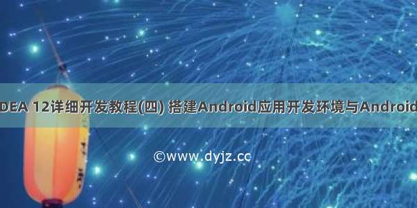 IntelliJ IDEA 12详细开发教程(四) 搭建Android应用开发环境与Android项目创建