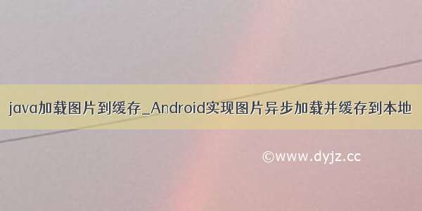 java加载图片到缓存_Android实现图片异步加载并缓存到本地