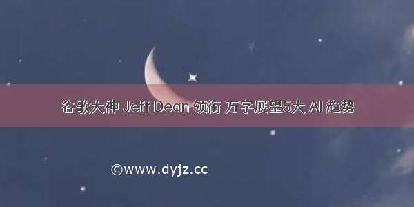 ​谷歌大神 Jeff Dean 领衔 万字展望5大 AI 趋势