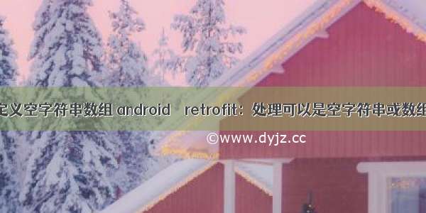 android定义空字符串数组 android – retrofit：处理可以是空字符串或数组的属性